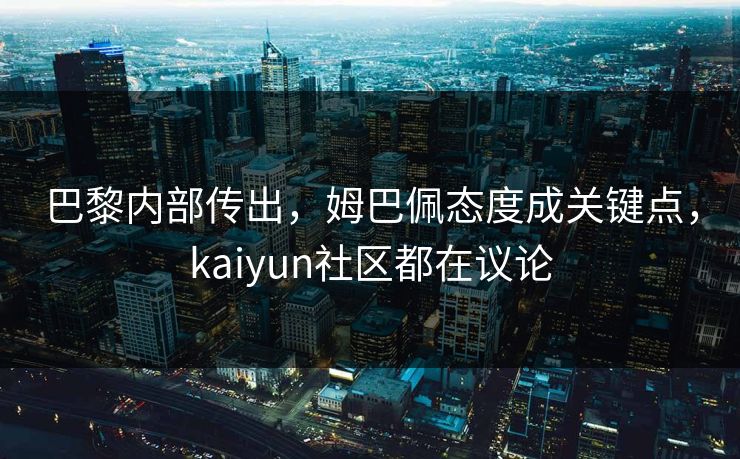 巴黎内部传出，姆巴佩态度成关键点，kaiyun社区都在议论