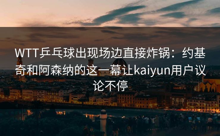 WTT乒乓球出现场边直接炸锅：约基奇和阿森纳的这一幕让kaiyun用户议论不停