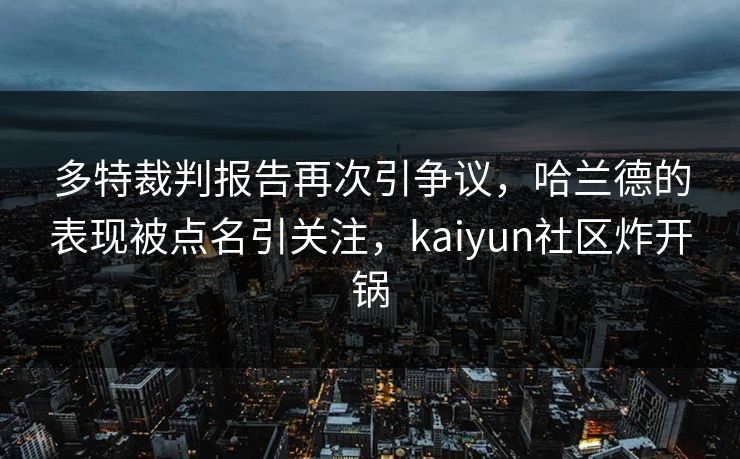 多特裁判报告再次引争议，哈兰德的表现被点名引关注，kaiyun社区炸开锅