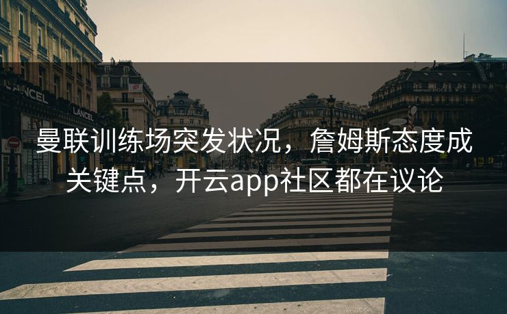 曼联训练场突发状况，詹姆斯态度成关键点，开云app社区都在议论