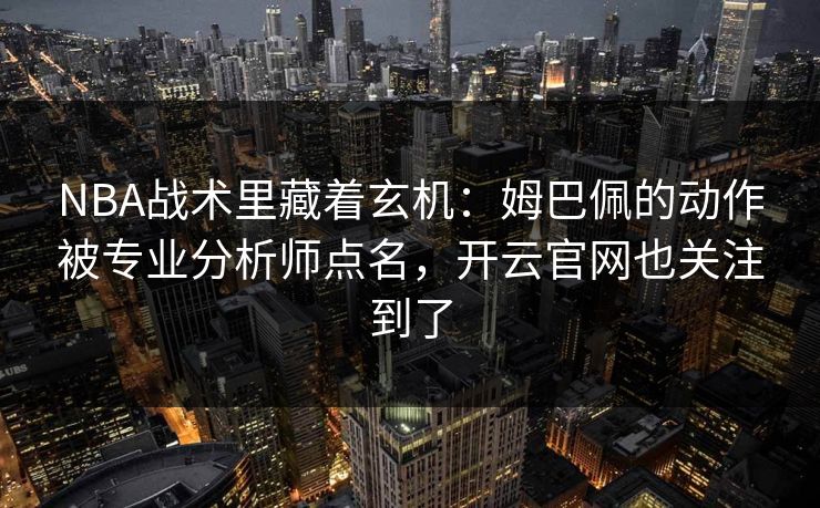 NBA战术里藏着玄机：姆巴佩的动作被专业分析师点名，开云官网也关注到了