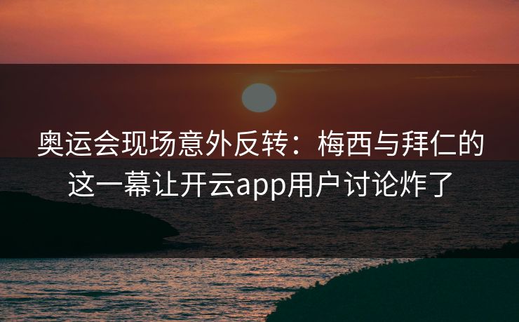 奥运会现场意外反转：梅西与拜仁的这一幕让开云app用户讨论炸了