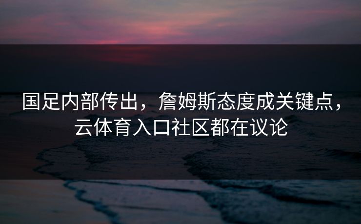 国足内部传出，詹姆斯态度成关键点，云体育入口社区都在议论