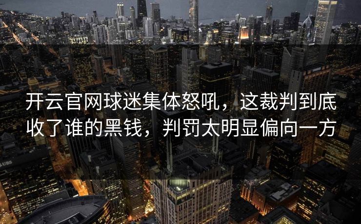 开云官网球迷集体怒吼，这裁判到底收了谁的黑钱，判罚太明显偏向一方