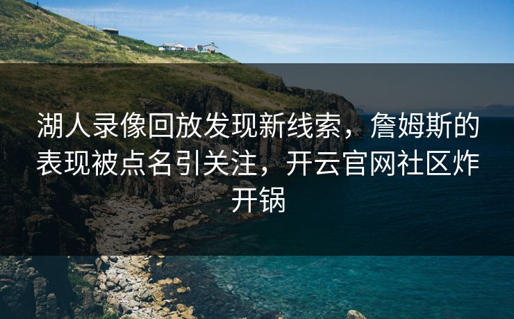 湖人录像回放发现新线索，詹姆斯的表现被点名引关注，开云官网社区炸开锅