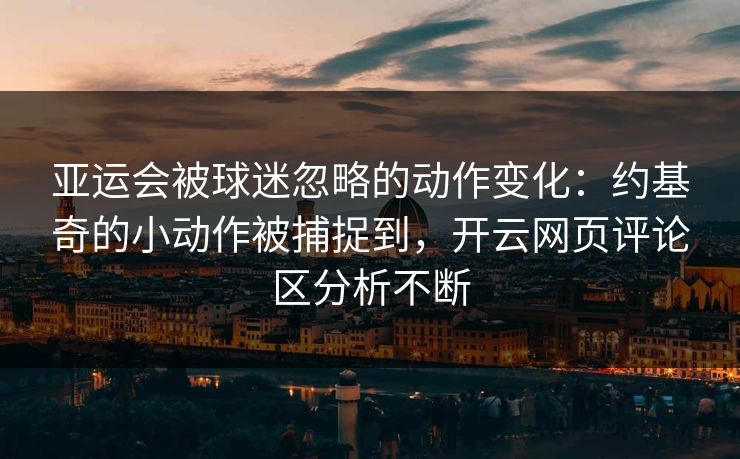 亚运会被球迷忽略的动作变化：约基奇的小动作被捕捉到，开云网页评论区分析不断
