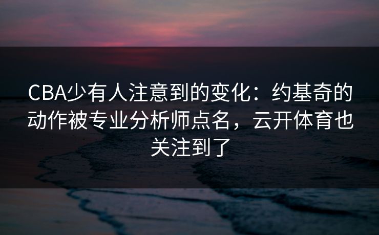 CBA少有人注意到的变化：约基奇的动作被专业分析师点名，云开体育也关注到了