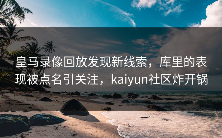 皇马录像回放发现新线索，库里的表现被点名引关注，kaiyun社区炸开锅