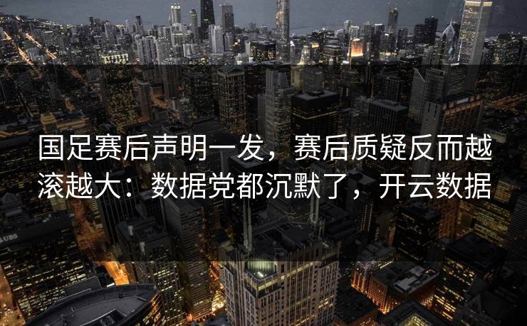 国足赛后声明一发，赛后质疑反而越滚越大：数据党都沉默了，开云数据
