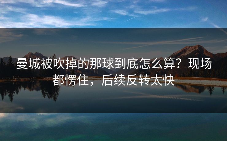 曼城被吹掉的那球到底怎么算？现场都愣住，后续反转太快