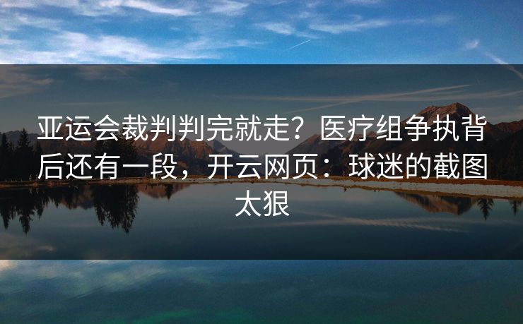 亚运会裁判判完就走？医疗组争执背后还有一段，开云网页：球迷的截图太狠