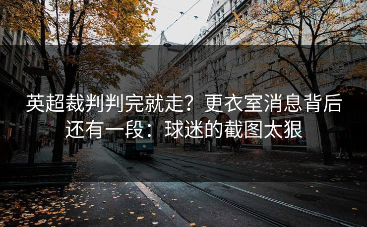 英超裁判判完就走？更衣室消息背后还有一段：球迷的截图太狠