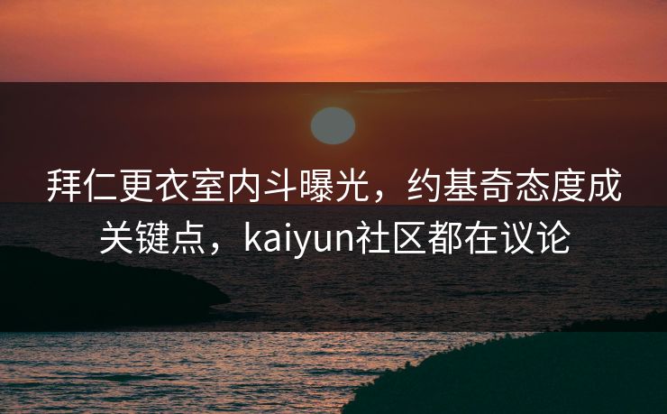 拜仁更衣室内斗曝光，约基奇态度成关键点，kaiyun社区都在议论