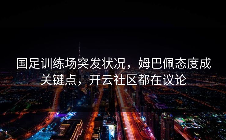 国足训练场突发状况，姆巴佩态度成关键点，开云社区都在议论