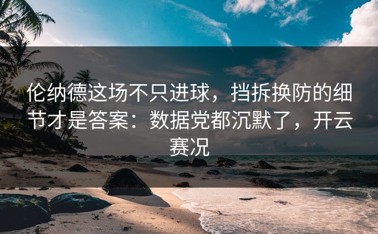 伦纳德这场不只进球，挡拆换防的细节才是答案：数据党都沉默了，开云赛况