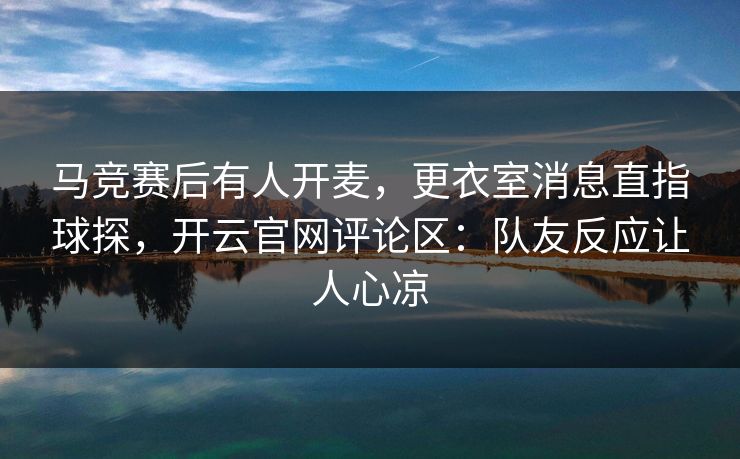 马竞赛后有人开麦，更衣室消息直指球探，开云官网评论区：队友反应让人心凉