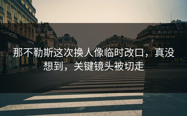 那不勒斯这次换人像临时改口，真没想到，关键镜头被切走