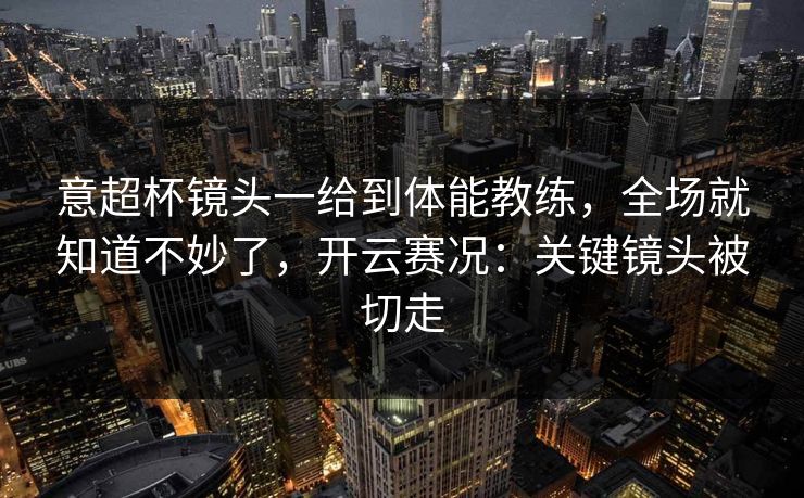 意超杯镜头一给到体能教练，全场就知道不妙了，开云赛况：关键镜头被切走