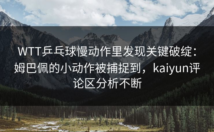 WTT乒乓球慢动作里发现关键破绽：姆巴佩的小动作被捕捉到，kaiyun评论区分析不断