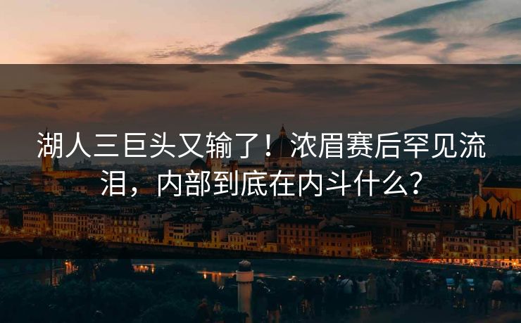 湖人三巨头又输了！浓眉赛后罕见流泪，内部到底在内斗什么？