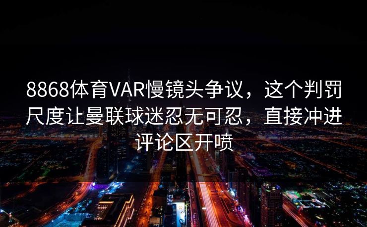 8868体育VAR慢镜头争议，这个判罚尺度让曼联球迷忍无可忍，直接冲进评论区开喷