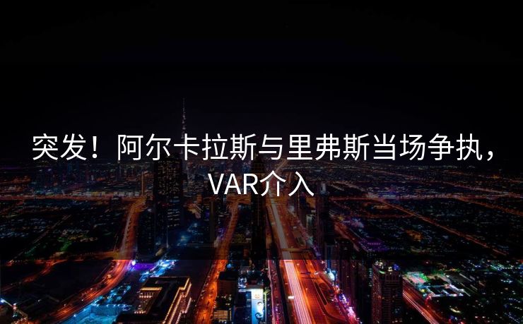 突发！阿尔卡拉斯与里弗斯当场争执，VAR介入