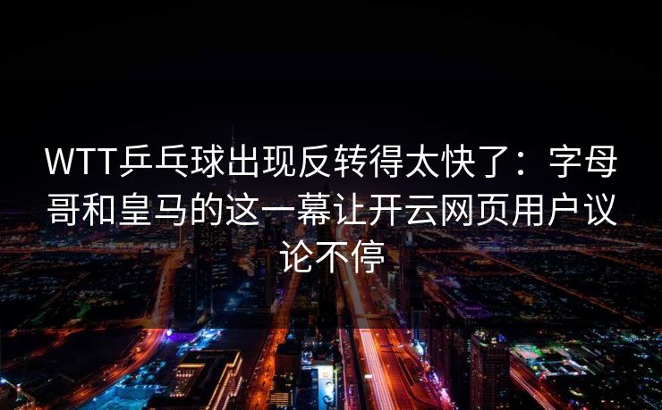 WTT乒乓球出现反转得太快了：字母哥和皇马的这一幕让开云网页用户议论不停