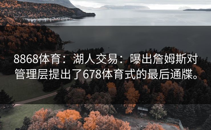 8868体育：湖人交易：曝出詹姆斯对管理层提出了678体育式的最后通牒。