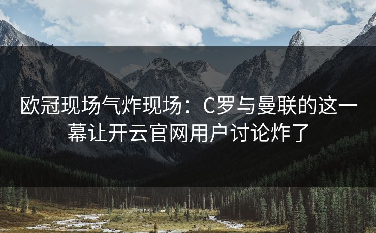 欧冠现场气炸现场：C罗与曼联的这一幕让开云官网用户讨论炸了
