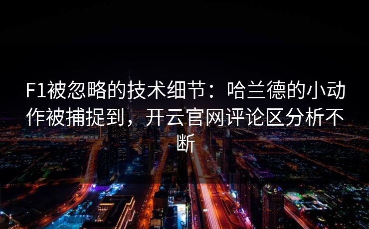 F1被忽略的技术细节：哈兰德的小动作被捕捉到，开云官网评论区分析不断