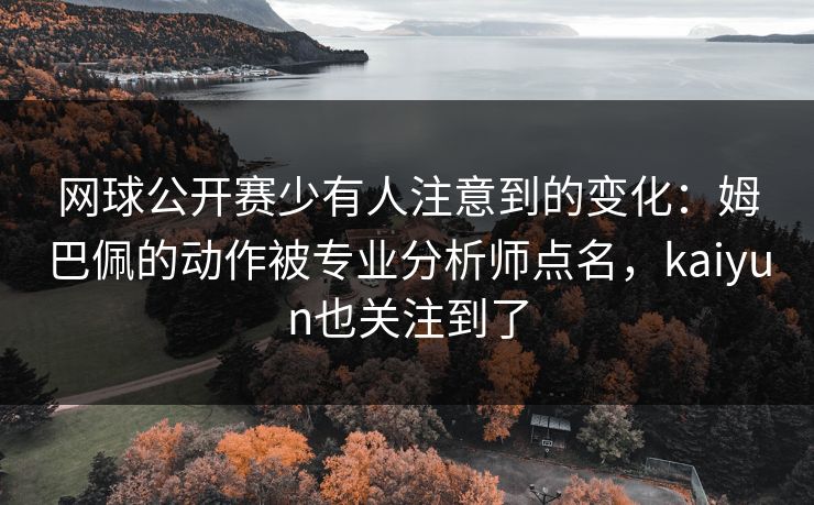 网球公开赛少有人注意到的变化：姆巴佩的动作被专业分析师点名，kaiyun也关注到了