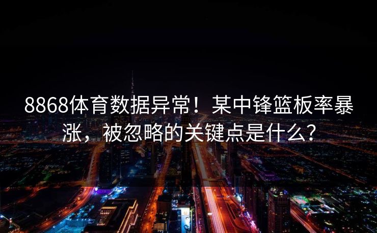 8868体育数据异常！某中锋篮板率暴涨，被忽略的关键点是什么？
