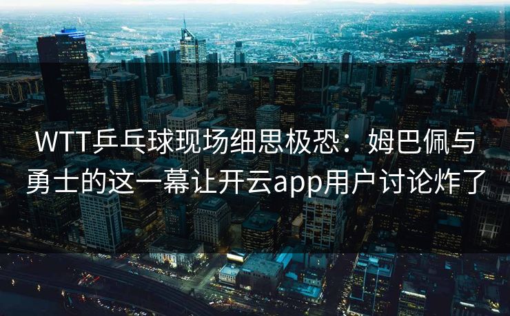 WTT乒乓球现场细思极恐：姆巴佩与勇士的这一幕让开云app用户讨论炸了