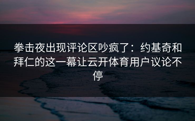 拳击夜出现评论区吵疯了：约基奇和拜仁的这一幕让云开体育用户议论不停