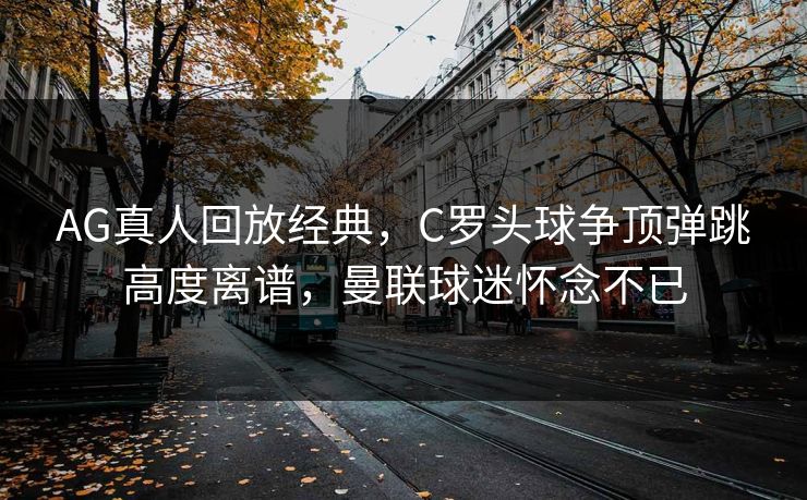 AG真人回放经典，C罗头球争顶弹跳高度离谱，曼联球迷怀念不已