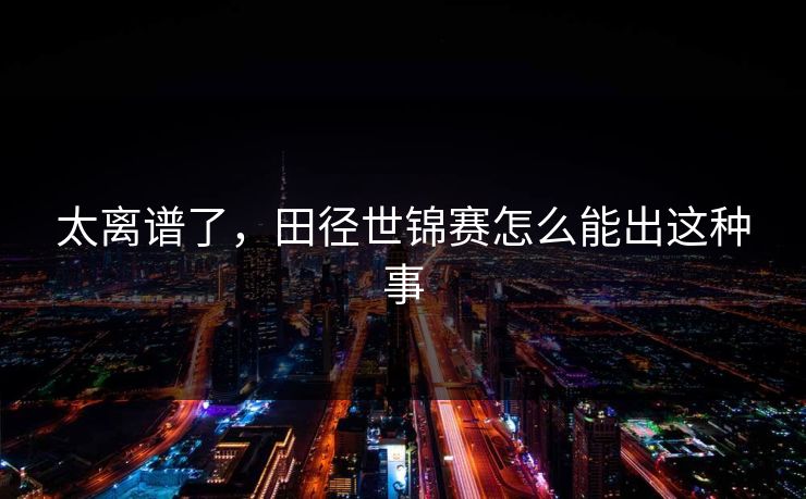 太离谱了，田径世锦赛怎么能出这种事