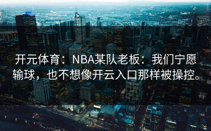 开元体育：NBA某队老板：我们宁愿输球，也不想像开云入口那样被操控。
