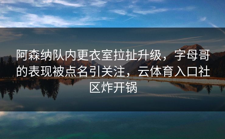 阿森纳队内更衣室拉扯升级，字母哥的表现被点名引关注，云体育入口社区炸开锅