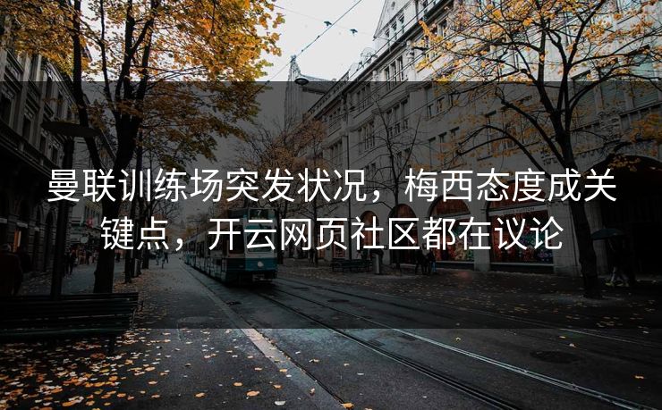 详细阅读:曼联训练场突发状况,梅西态度成关键点,开云网页社区都在议论 曼联训练场突发状况,梅西态度成关键点,开云网页社区都在议论
