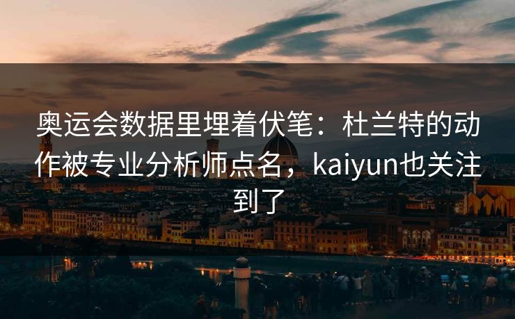 奥运会数据里埋着伏笔：杜兰特的动作被专业分析师点名，kaiyun也关注到了
