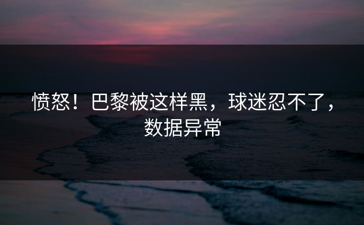 详细阅读:愤怒!巴黎被这样黑,球迷忍不了,数据异常 愤怒!巴黎被这样黑,球迷忍不了,数据异常