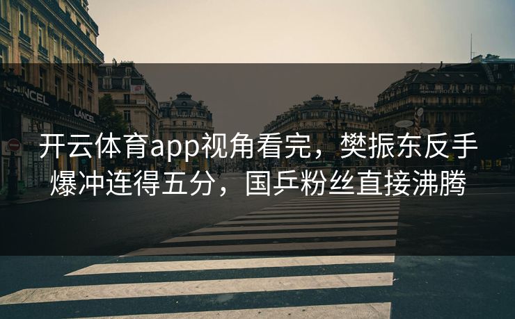 详细阅读:开云体育app视角看完,樊振东反手爆冲连得五分,国乒粉丝直接沸腾 开云体育app视角看完,樊振东反手爆冲连得五分,国乒粉丝直接沸腾