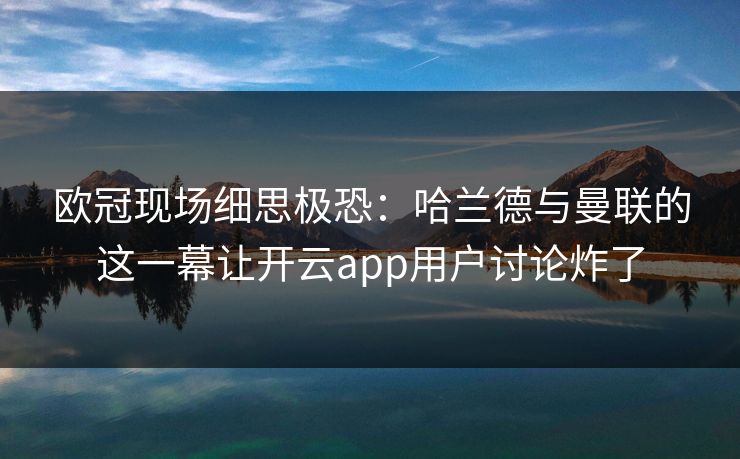 详细阅读:欧冠现场细思极恐:哈兰德与曼联的这一幕让开云app用户讨论炸了 欧冠现场细思极恐:哈兰德与曼联的这一幕让开云app用户讨论炸了