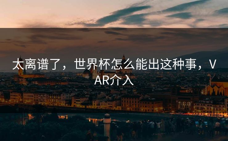 太离谱了，世界杯怎么能出这种事，VAR介入