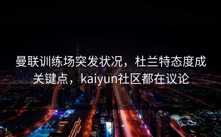 曼联训练场突发状况，杜兰特态度成关键点，kaiyun社区都在议论