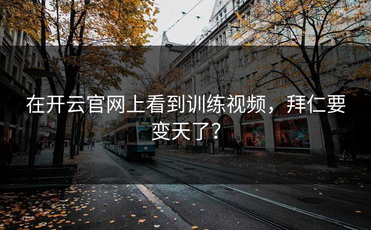 在开云官网上看到训练视频，拜仁要变天了？