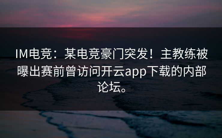 IM电竞：某电竞豪门突发！主教练被曝出赛前曾访问开云app下载的内部论坛。