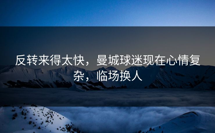 反转来得太快，曼城球迷现在心情复杂，临场换人