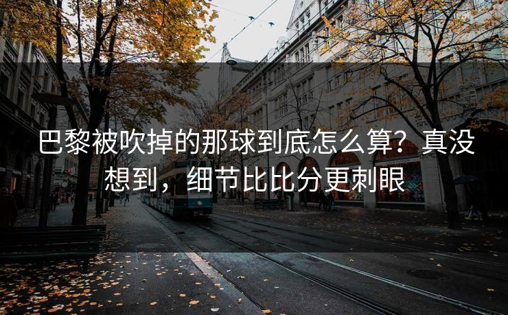 巴黎被吹掉的那球到底怎么算？真没想到，细节比比分更刺眼