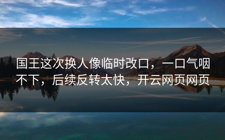 国王这次换人像临时改口，一口气咽不下，后续反转太快，开云网页网页